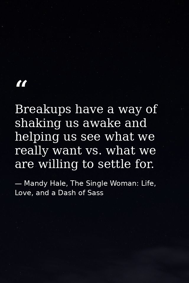 Breakups have a way of shaking us awake and helping us see what we really want vs. what we are willing to settle for. — Mandy Hale, The Single Woman: Life, Love, and a Dash of Sass
