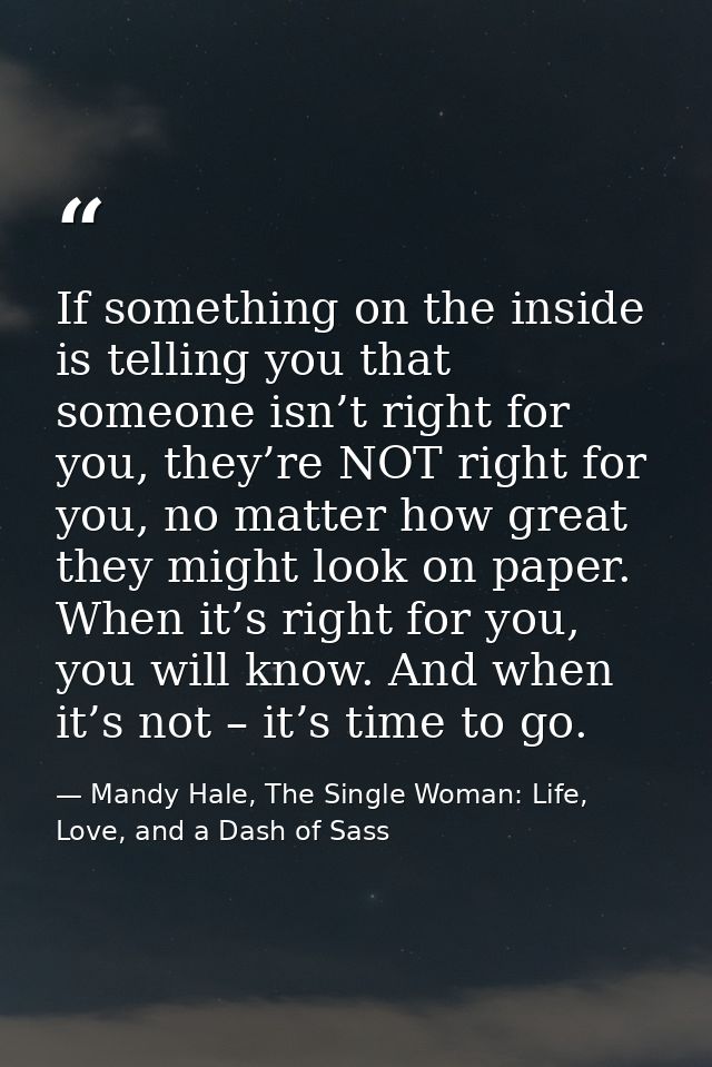 If something on the inside is telling you that someone isn’t right for you, they’re NOT right for you, no matter how gre — Mandy Hale, The Single Woman: Life, Love, and a Dash of Sass