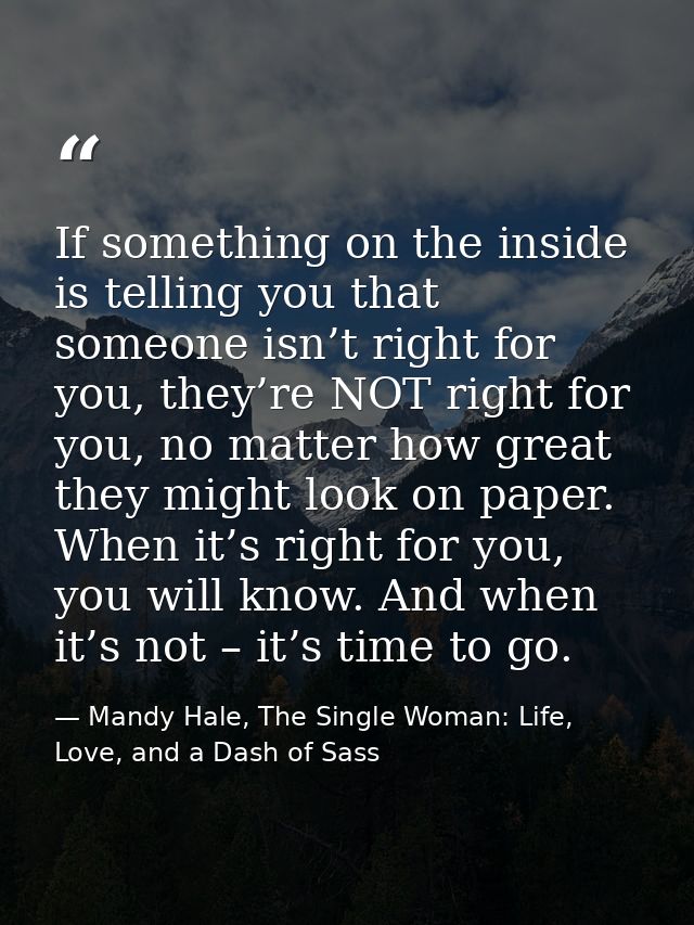 If something on the inside is telling you that someone isn’t right for you, they’re NOT right for you, no matter how gre — Mandy Hale, The Single Woman: Life, Love, and a Dash of Sass