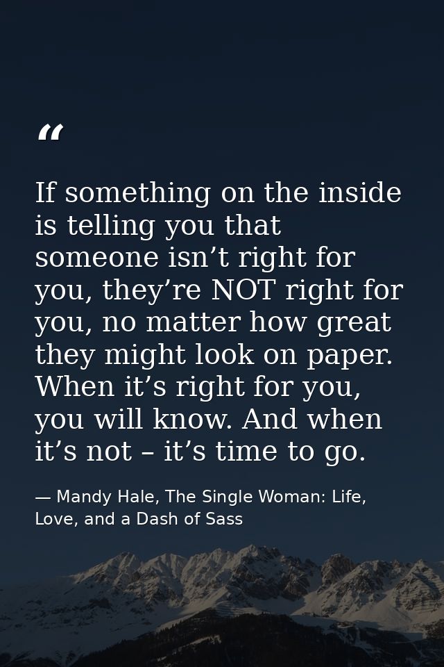 If something on the inside is telling you that someone isn’t right for you, they’re NOT right for you, no matter how gre — Mandy Hale, The Single Woman: Life, Love, and a Dash of Sass