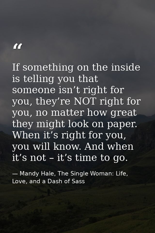 If something on the inside is telling you that someone isn’t right for you, they’re NOT right for you, no matter how gre — Mandy Hale, The Single Woman: Life, Love, and a Dash of Sass