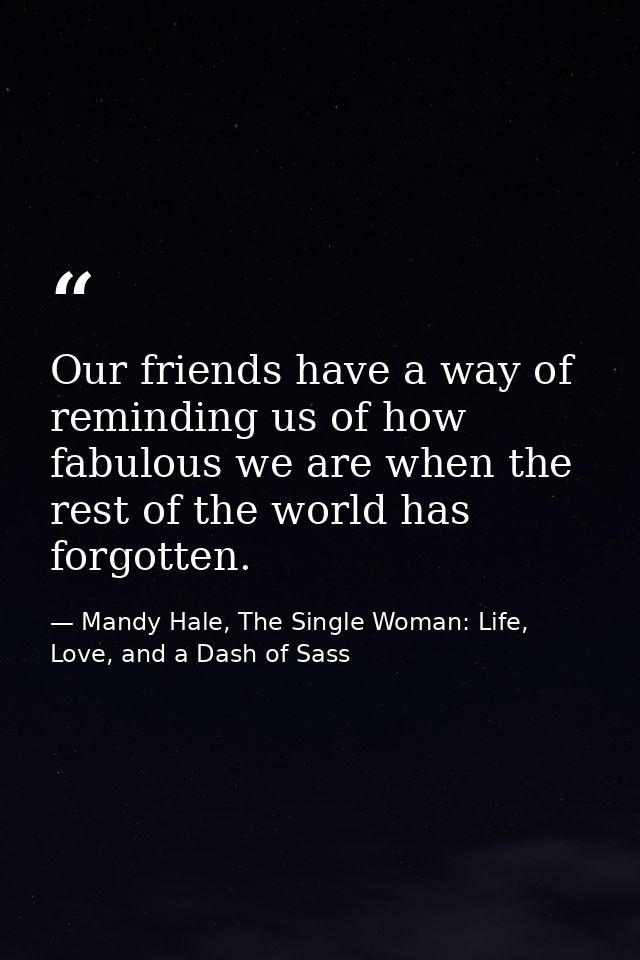 Our friends have a way of reminding us of how fabulous we are when the rest of the world has forgotten. — Mandy Hale, The Single Woman: Life, Love, and a Dash of Sass