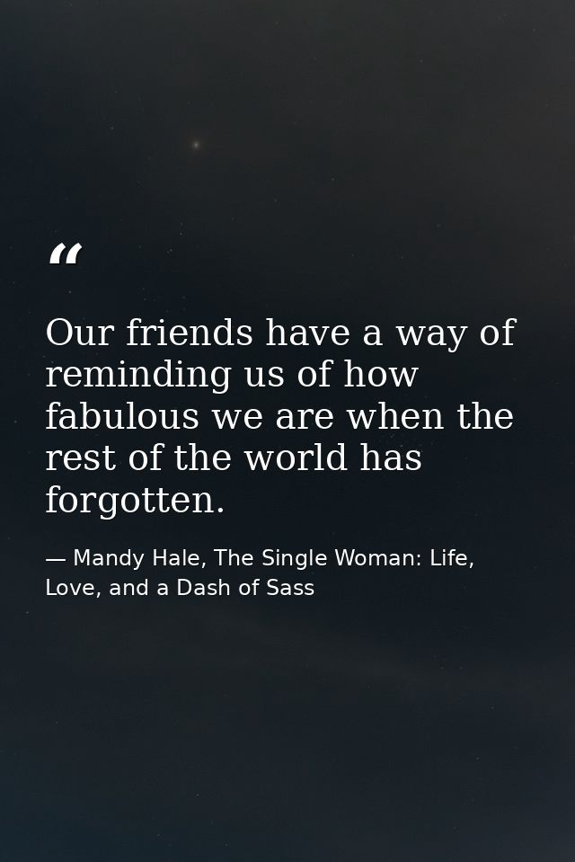 Our friends have a way of reminding us of how fabulous we are when the rest of the world has forgotten. — Mandy Hale, The Single Woman: Life, Love, and a Dash of Sass