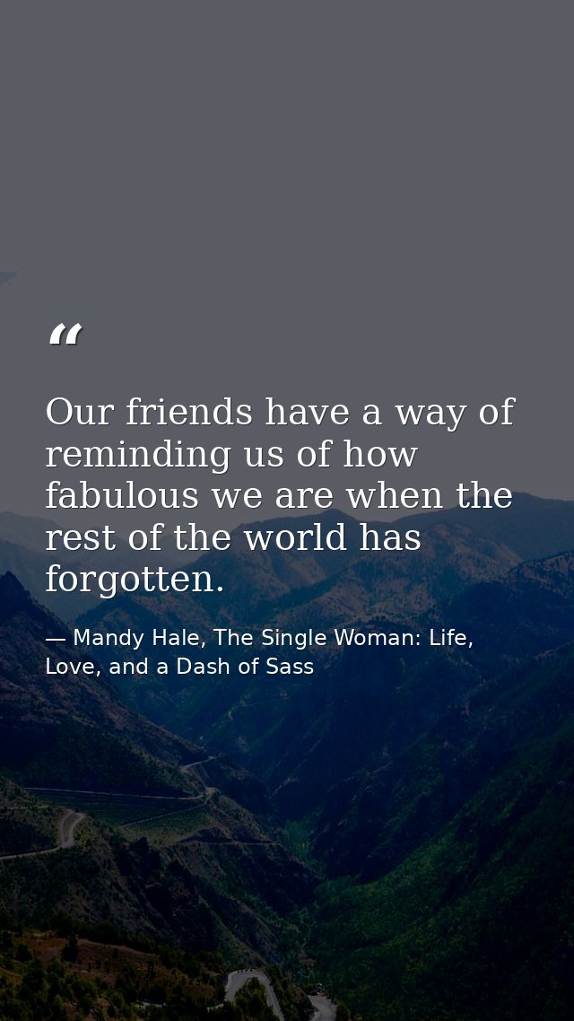 Our friends have a way of reminding us of how fabulous we are when the rest of the world has forgotten. — Mandy Hale, The Single Woman: Life, Love, and a Dash of Sass