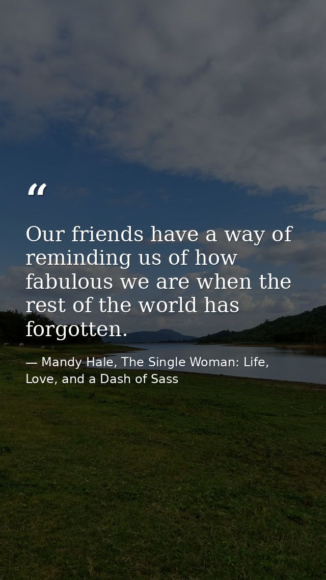 Our friends have a way of reminding us of how fabulous we are when the rest of the world has forgotten. — Mandy Hale, The Single Woman: Life, Love, and a Dash of Sass