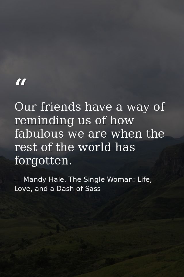 Our friends have a way of reminding us of how fabulous we are when the rest of the world has forgotten. — Mandy Hale, The Single Woman: Life, Love, and a Dash of Sass