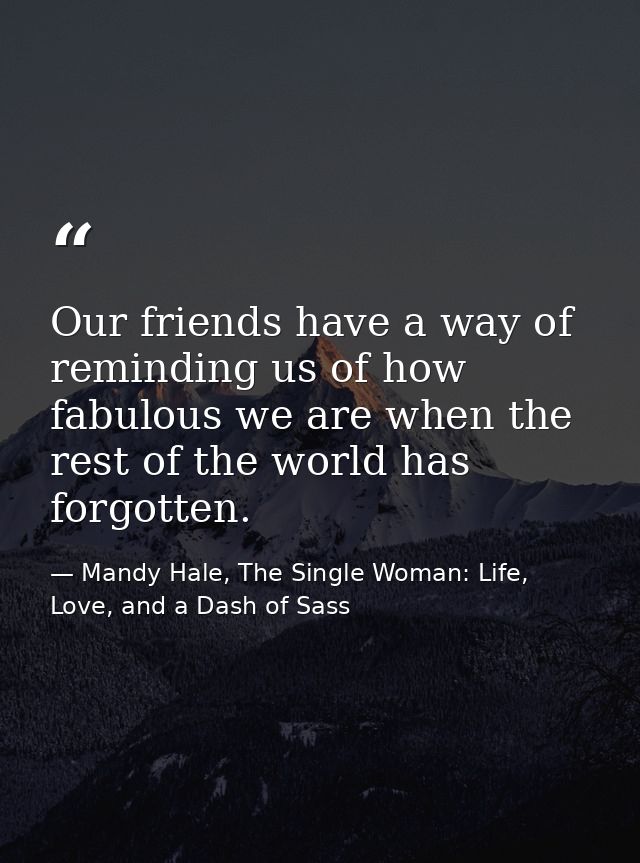 Our friends have a way of reminding us of how fabulous we are when the rest of the world has forgotten. — Mandy Hale, The Single Woman: Life, Love, and a Dash of Sass