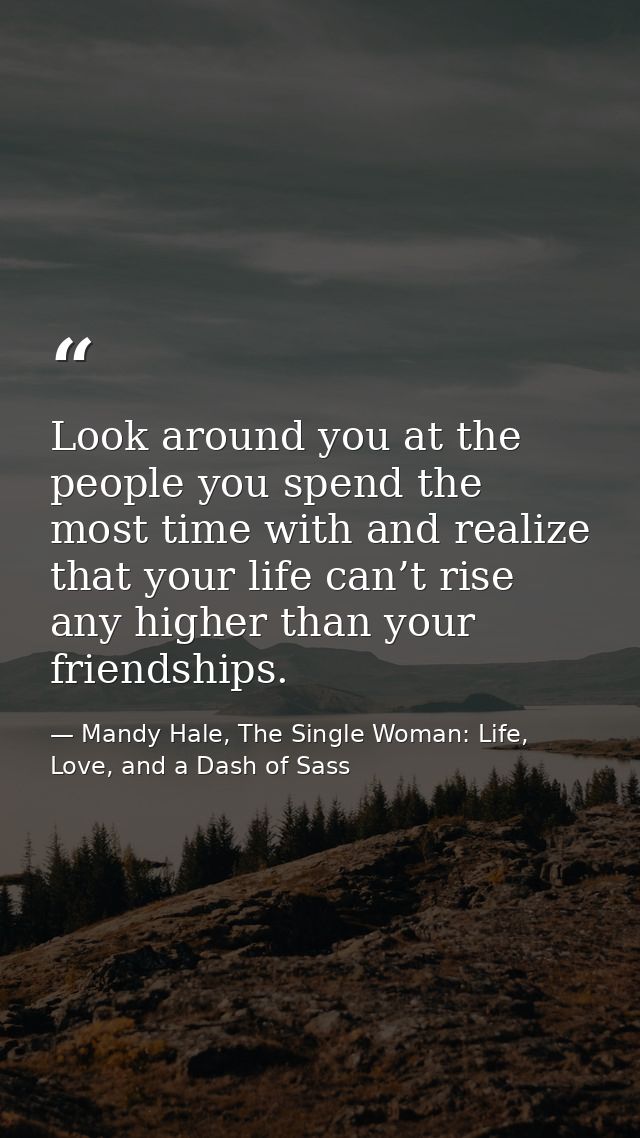 Look around you at the people you spend the most time with and realize that your life can’t rise any higher than your fr — Mandy Hale, The Single Woman: Life, Love, and a Dash of Sass