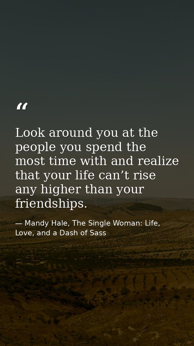 Look around you at the people you spend the most time with and realize that your life can’t rise any higher than your fr — Mandy Hale, The Single Woman: Life, Love, and a Dash of Sass