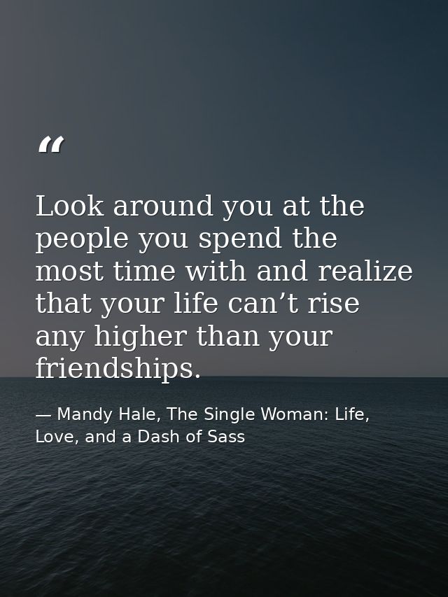 Look around you at the people you spend the most time with and realize that your life can’t rise any higher than your fr — Mandy Hale, The Single Woman: Life, Love, and a Dash of Sass