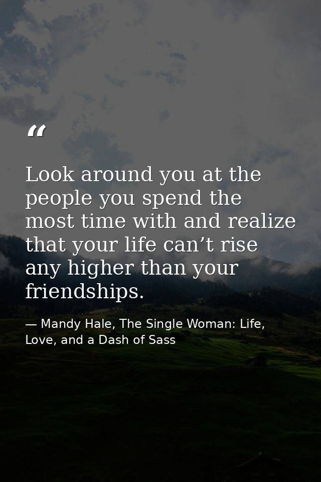 Look around you at the people you spend the most time with and realize that your life can’t rise any higher than your fr — Mandy Hale, The Single Woman: Life, Love, and a Dash of Sass