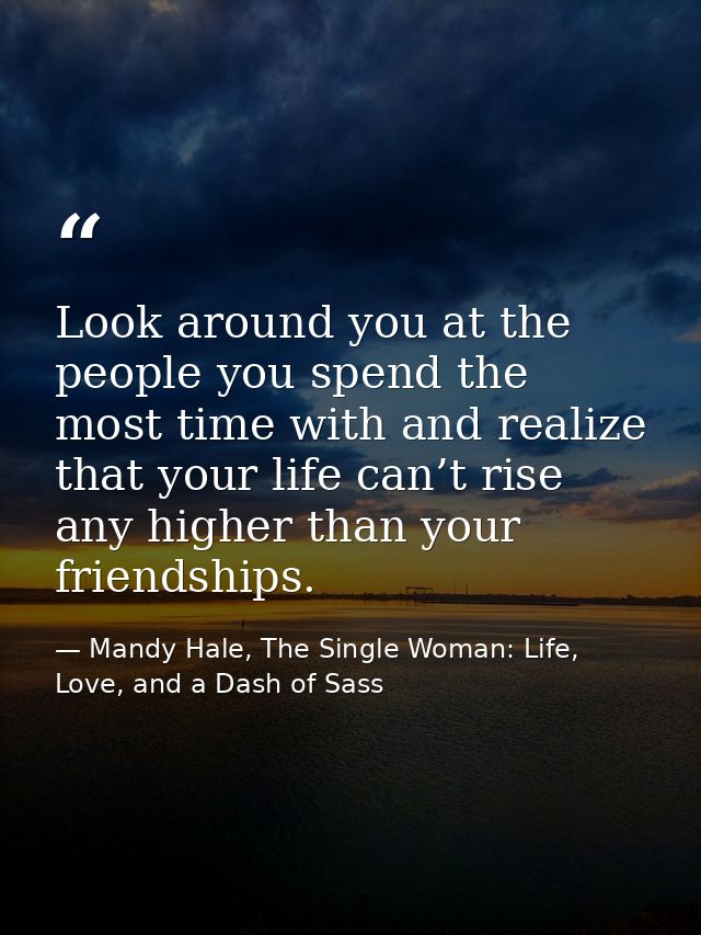 Look around you at the people you spend the most time with and realize that your life can’t rise any higher than your fr — Mandy Hale, The Single Woman: Life, Love, and a Dash of Sass