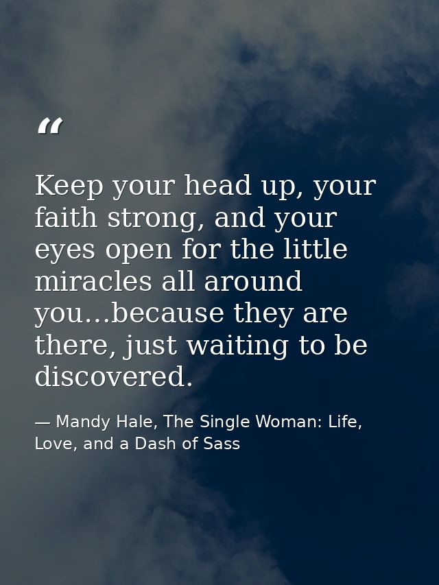 Keep your head up, your faith strong, and your eyes open for the little miracles all around you…because they are there,  — Mandy Hale, The Single Woman: Life, Love, and a Dash of Sass