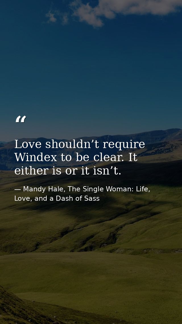 Love shouldn’t require Windex to be clear. It either is or it isn’t. — Mandy Hale, The Single Woman: Life, Love, and a Dash of Sass