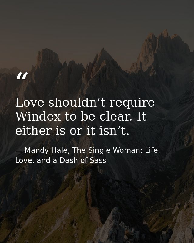 Love shouldn’t require Windex to be clear. It either is or it isn’t. — Mandy Hale, The Single Woman: Life, Love, and a Dash of Sass