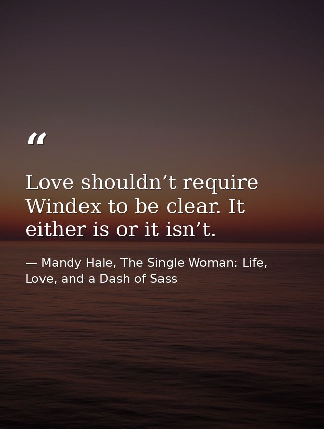 Love shouldn’t require Windex to be clear. It either is or it isn’t. — Mandy Hale, The Single Woman: Life, Love, and a Dash of Sass