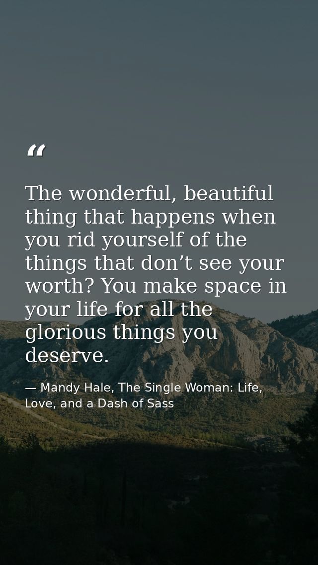 The wonderful, beautiful thing that happens when you rid yourself of the things that don’t see your worth? You make spac — Mandy Hale, The Single Woman: Life, Love, and a Dash of Sass
