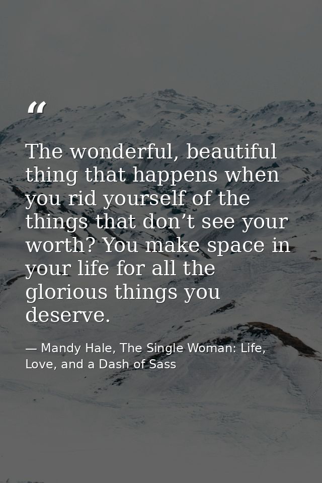 The wonderful, beautiful thing that happens when you rid yourself of the things that don’t see your worth? You make spac — Mandy Hale, The Single Woman: Life, Love, and a Dash of Sass