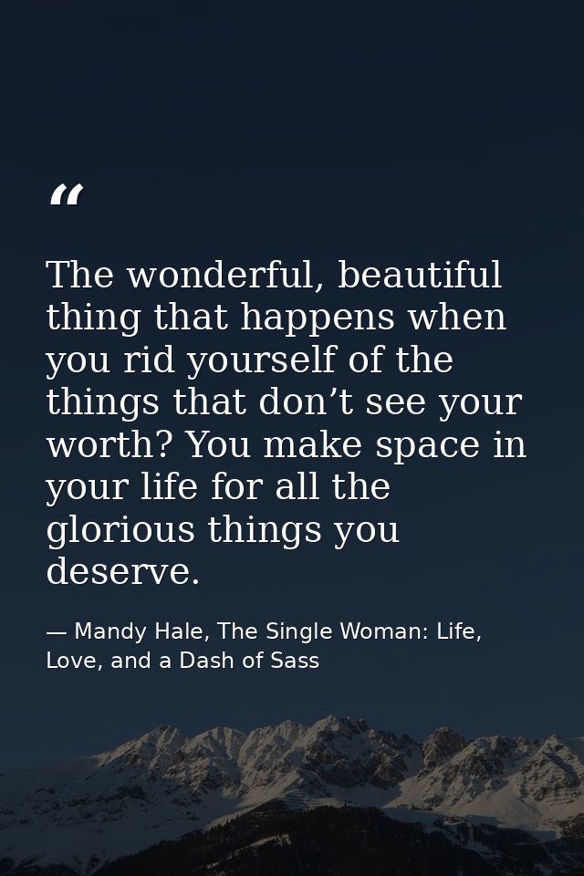 The wonderful, beautiful thing that happens when you rid yourself of the things that don’t see your worth? You make spac — Mandy Hale, The Single Woman: Life, Love, and a Dash of Sass