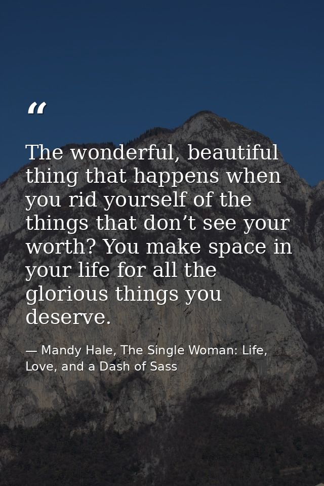 The wonderful, beautiful thing that happens when you rid yourself of the things that don’t see your worth? You make spac — Mandy Hale, The Single Woman: Life, Love, and a Dash of Sass