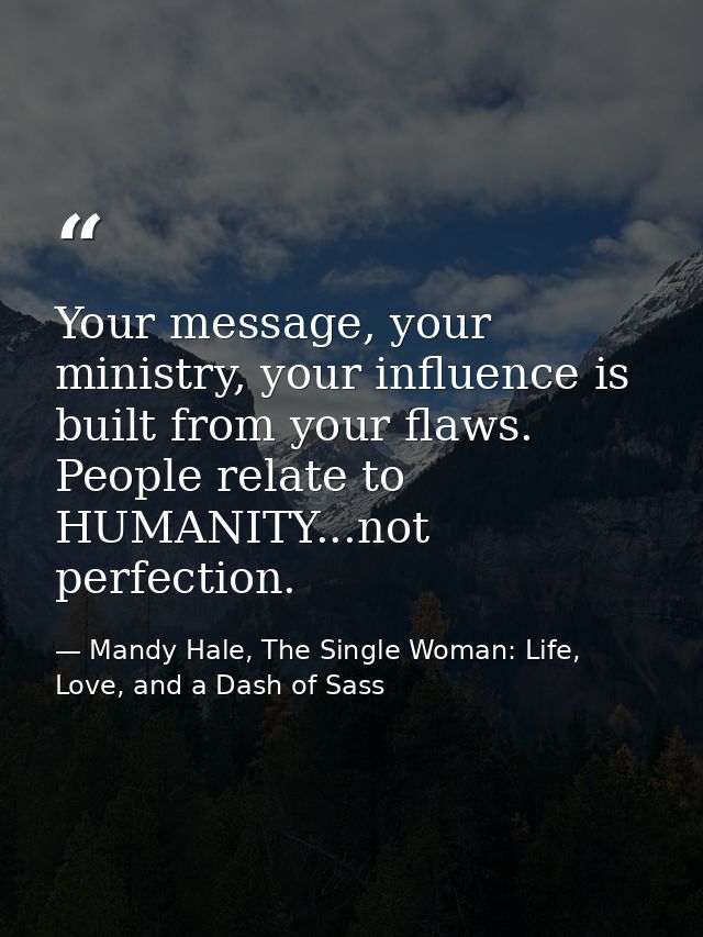Your message, your ministry, your influence is built from your flaws. People relate to HUMANITY...not perfection. — Mandy Hale, The Single Woman: Life, Love, and a Dash of Sass