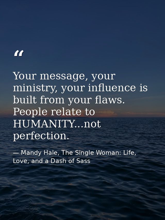 Your message, your ministry, your influence is built from your flaws. People relate to HUMANITY...not perfection. — Mandy Hale, The Single Woman: Life, Love, and a Dash of Sass