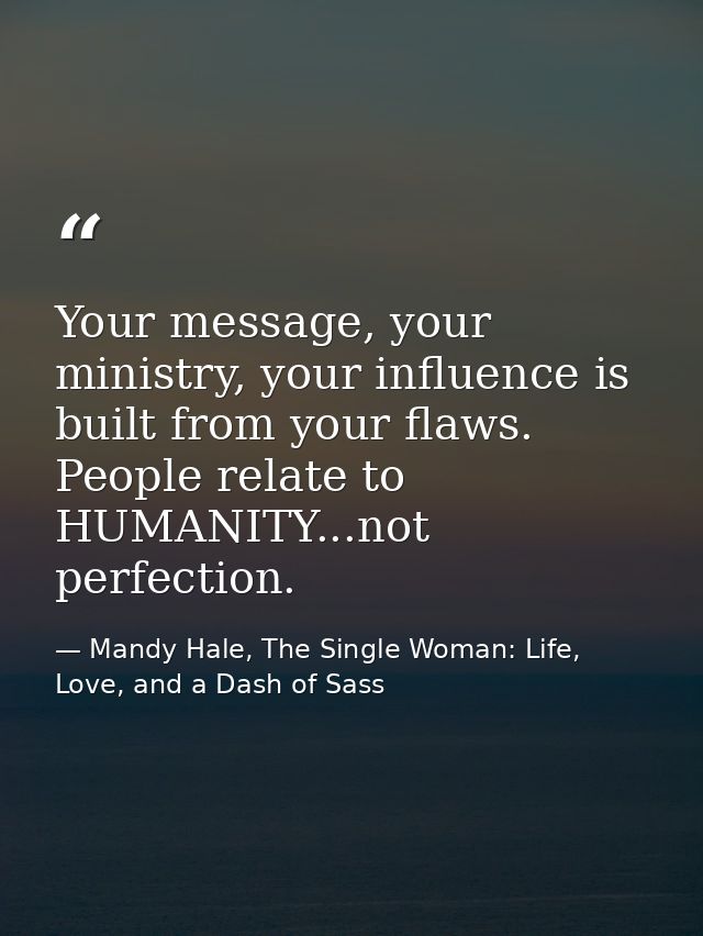 Your message, your ministry, your influence is built from your flaws. People relate to HUMANITY...not perfection. — Mandy Hale, The Single Woman: Life, Love, and a Dash of Sass