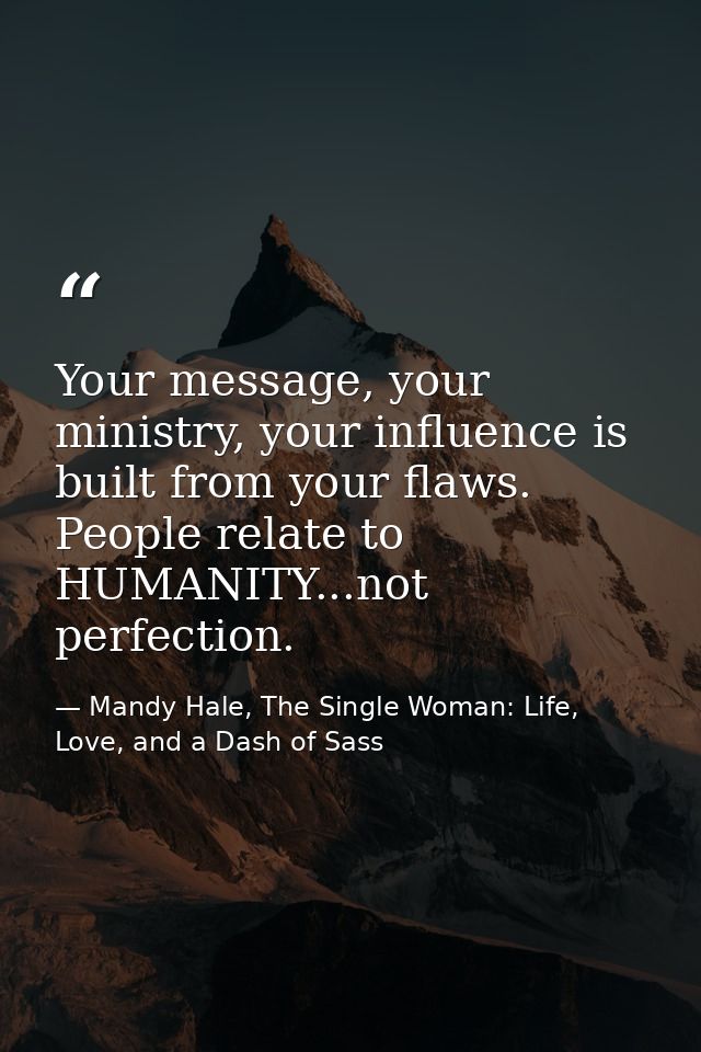 Your message, your ministry, your influence is built from your flaws. People relate to HUMANITY...not perfection. — Mandy Hale, The Single Woman: Life, Love, and a Dash of Sass