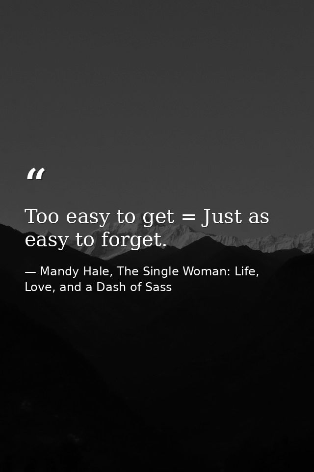 Too easy to get = Just as easy to forget. — Mandy Hale, The Single Woman: Life, Love, and a Dash of Sass