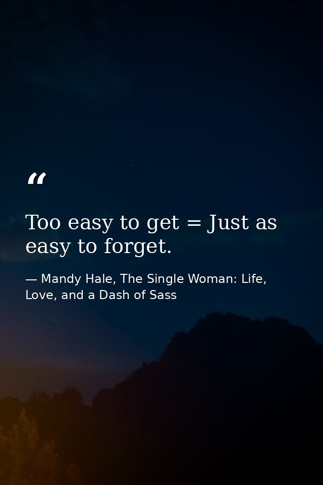 Too easy to get = Just as easy to forget. — Mandy Hale, The Single Woman: Life, Love, and a Dash of Sass