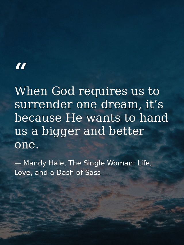 When God requires us to surrender one dream, it’s because He wants to hand us a bigger and better one. — Mandy Hale, The Single Woman: Life, Love, and a Dash of Sass