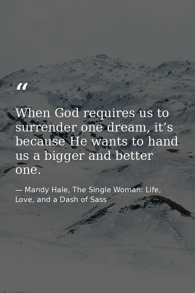 When God requires us to surrender one dream, it’s because He wants to hand us a bigger and better one. — Mandy Hale, The Single Woman: Life, Love, and a Dash of Sass
