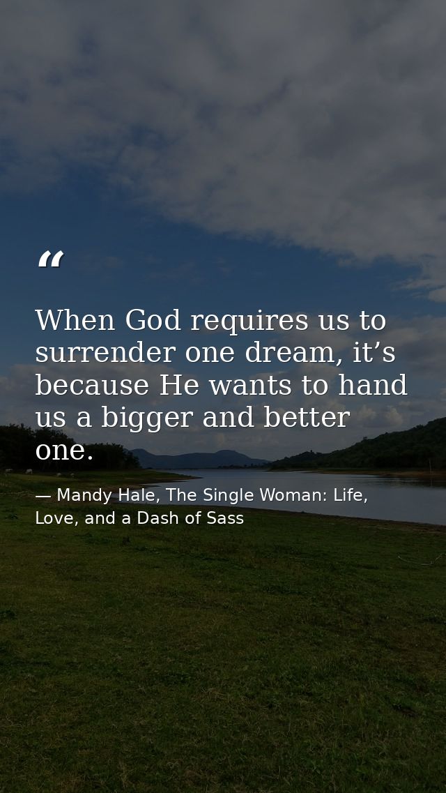 When God requires us to surrender one dream, it’s because He wants to hand us a bigger and better one. — Mandy Hale, The Single Woman: Life, Love, and a Dash of Sass