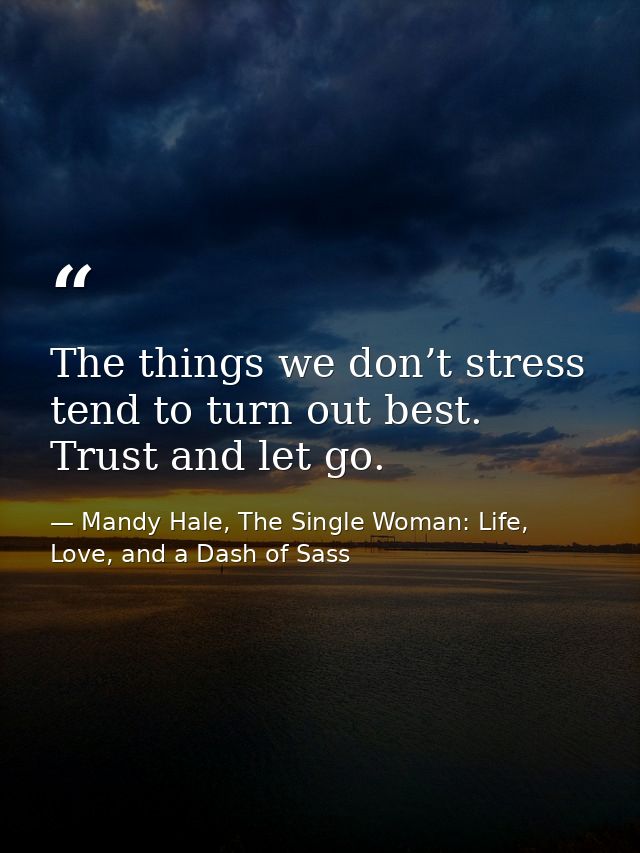 The things we don’t stress tend to turn out best. Trust and let go. — Mandy Hale, The Single Woman: Life, Love, and a Dash of Sass