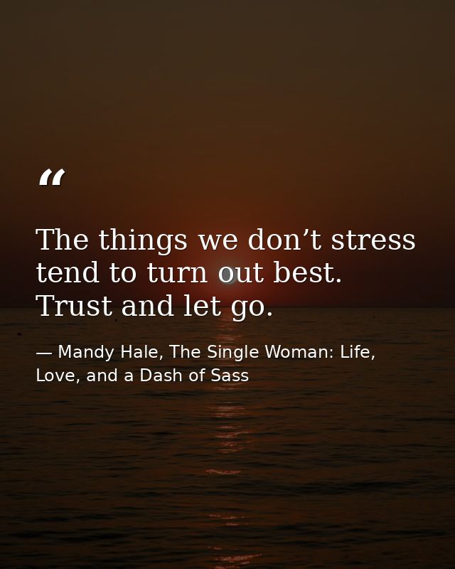 The things we don’t stress tend to turn out best. Trust and let go. — Mandy Hale, The Single Woman: Life, Love, and a Dash of Sass