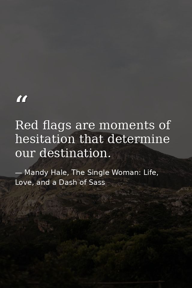 Red flags are moments of hesitation that determine our destination. — Mandy Hale, The Single Woman: Life, Love, and a Dash of Sass