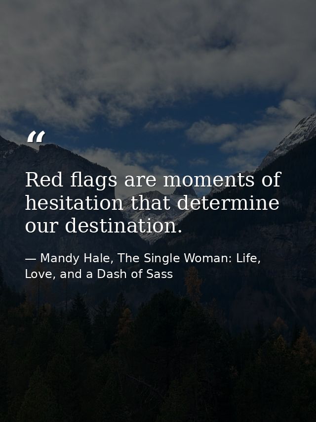 Red flags are moments of hesitation that determine our destination. — Mandy Hale, The Single Woman: Life, Love, and a Dash of Sass