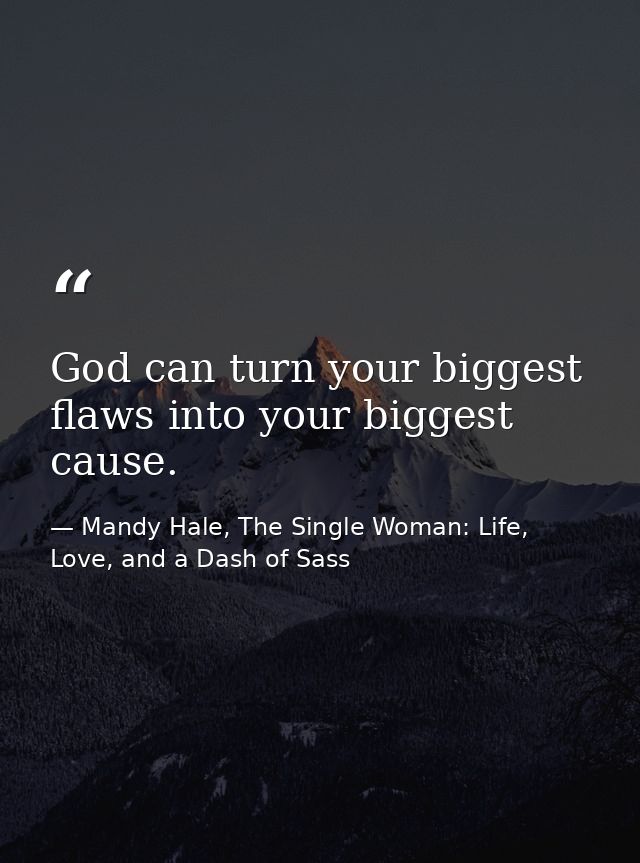 God can turn your biggest flaws into your biggest cause. — Mandy Hale, The Single Woman: Life, Love, and a Dash of Sass