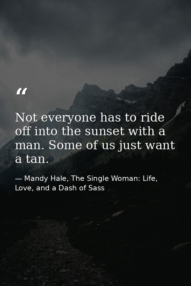 Not everyone has to ride off into the sunset with a man. Some of us just want a tan. — Mandy Hale, The Single Woman: Life, Love, and a Dash of Sass