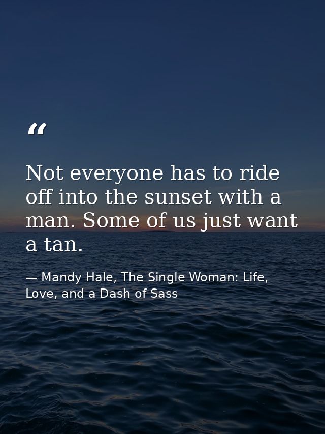 Not everyone has to ride off into the sunset with a man. Some of us just want a tan. — Mandy Hale, The Single Woman: Life, Love, and a Dash of Sass