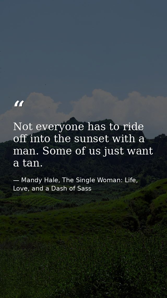 Not everyone has to ride off into the sunset with a man. Some of us just want a tan. — Mandy Hale, The Single Woman: Life, Love, and a Dash of Sass