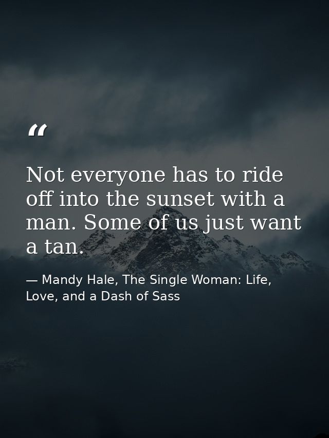 Not everyone has to ride off into the sunset with a man. Some of us just want a tan. — Mandy Hale, The Single Woman: Life, Love, and a Dash of Sass