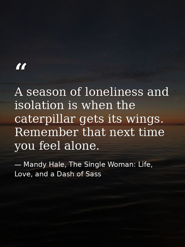 A season of loneliness and isolation is when the caterpillar gets its wings. Remember that next time you feel alone. — Mandy Hale, The Single Woman: Life, Love, and a Dash of Sass