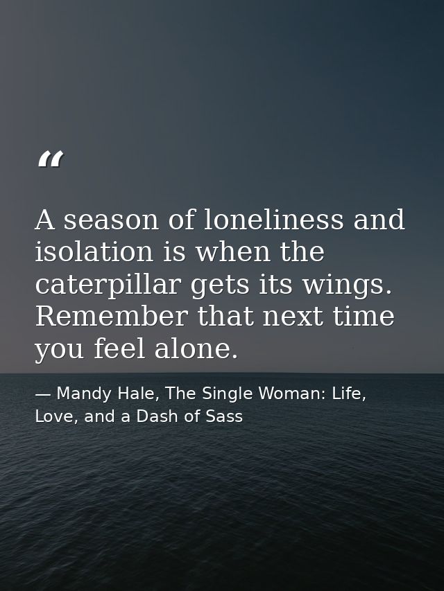 A season of loneliness and isolation is when the caterpillar gets its wings. Remember that next time you feel alone. — Mandy Hale, The Single Woman: Life, Love, and a Dash of Sass
