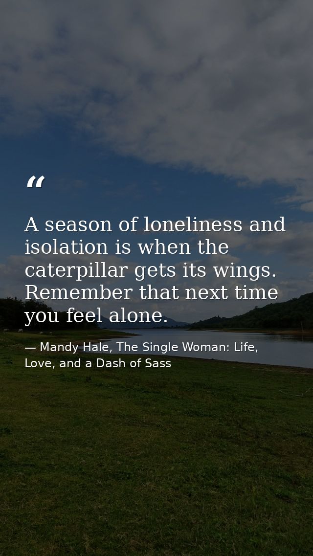 A season of loneliness and isolation is when the caterpillar gets its wings. Remember that next time you feel alone. — Mandy Hale, The Single Woman: Life, Love, and a Dash of Sass