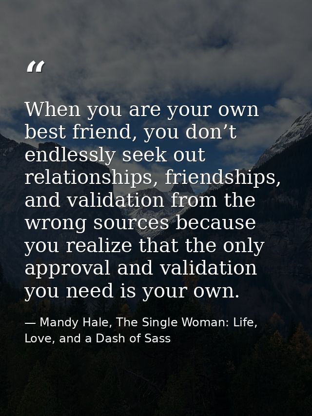 When you are your own best friend, you don’t endlessly seek out relationships, friendships, and validation from the wron — Mandy Hale, The Single Woman: Life, Love, and a Dash of Sass