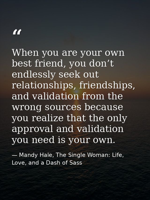 When you are your own best friend, you don’t endlessly seek out relationships, friendships, and validation from the wron — Mandy Hale, The Single Woman: Life, Love, and a Dash of Sass