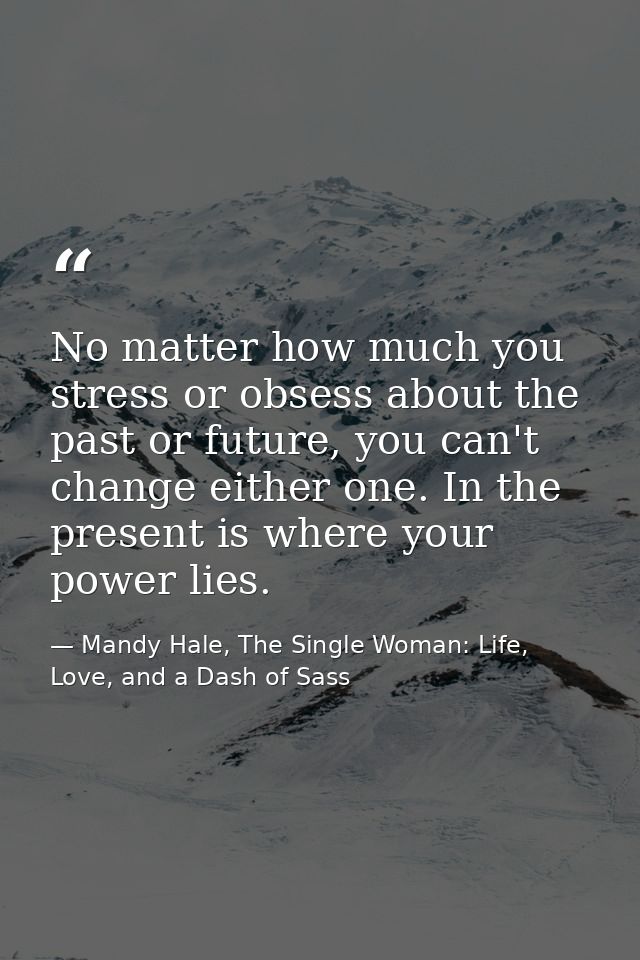 No matter how much you stress or obsess about the past or future, you can't change either one. In the present is where y — Mandy Hale, The Single Woman: Life, Love, and a Dash of Sass
