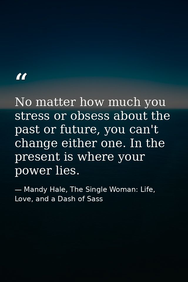 No matter how much you stress or obsess about the past or future, you can't change either one. In the present is where y — Mandy Hale, The Single Woman: Life, Love, and a Dash of Sass