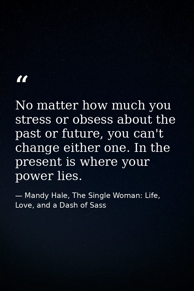 No matter how much you stress or obsess about the past or future, you can't change either one. In the present is where y — Mandy Hale, The Single Woman: Life, Love, and a Dash of Sass